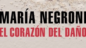 Lecturas:  “El corazón del daño”, de María Negroni